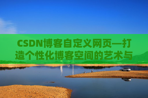 CSDN博客自定义网页—打造个性化博客空间的艺术与技巧